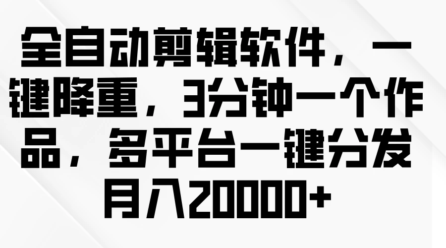 全自动剪辑软件，一键降重，3分钟一个作品，多平台一键分发月入2W+ - 小萌资源网