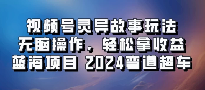 视频号冷门玩法，无脑操作，小白轻松上手拿收益，灵异故事流量爆火，轻松三位数，2024实现弯道超车 - 小萌资源网