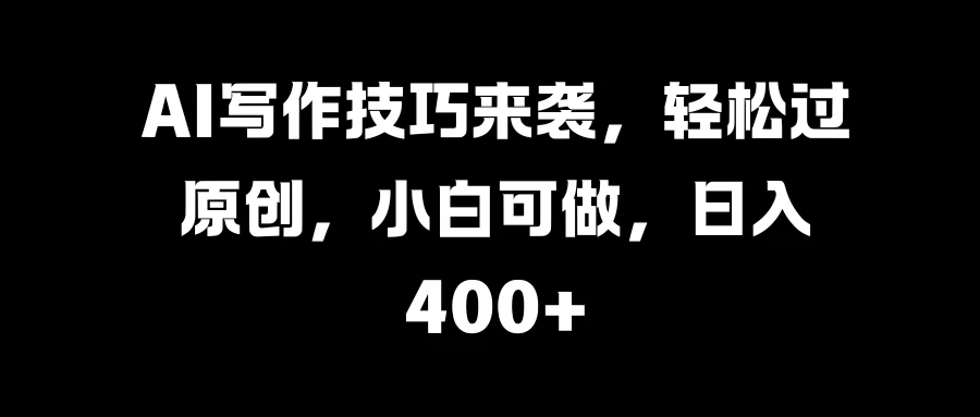 AI写作技巧来袭，轻松过原创，小白可做，日入400+ - 小萌资源网