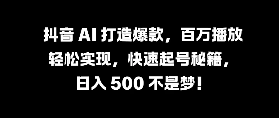 抖音 AI 打造爆款，百万播放轻松实现，快速起号秘籍，日入 500 不是梦！ - 小萌资源网
