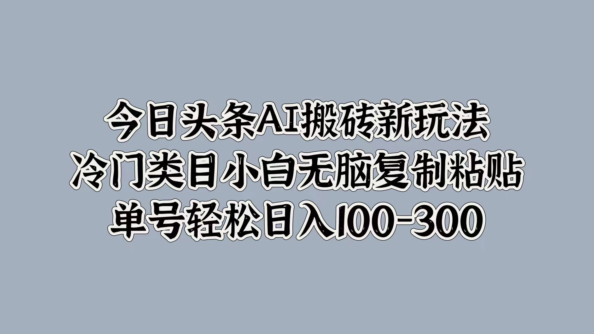 今日头条AI搬砖新玩法，冷门类目小白无脑复制粘贴，单号轻松日入100-300 - 小萌资源网