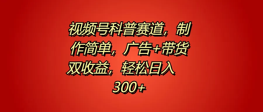 视频号科普赛道，制作简单，广告+带货双收益，轻松日入300+ - 小萌资源网