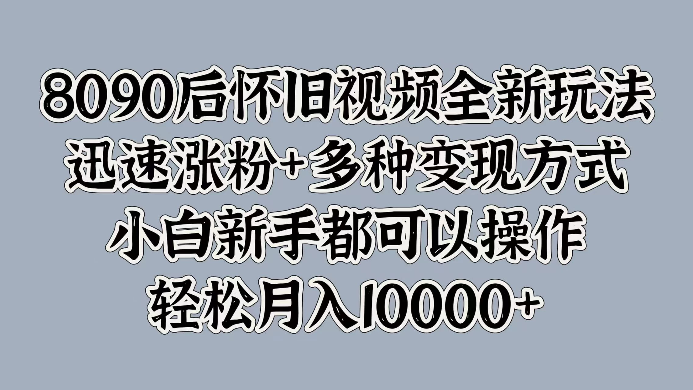 8090后怀旧视频全新玩法，迅速涨粉+多种变现方式，小白新手都可以操作，轻松月入10000+ - 小萌资源网