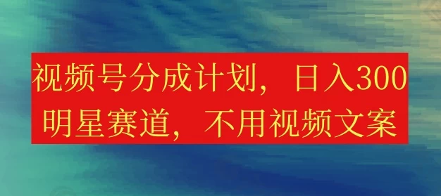 视频号分成计划，日入300+，明星赛道，不用写视频文案 - 小萌资源网