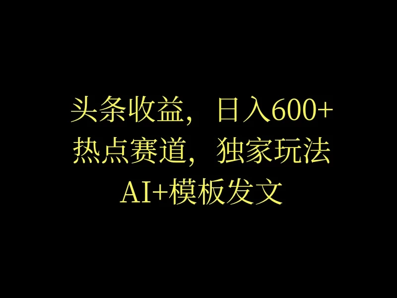 头条收益，日入600+，热点赛道，AI+模板发文篇篇爆文，适合新老手 - 小萌资源网