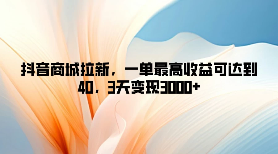 抖音商城拉新，一单最高收益可达到40，3天变现3000+ - 小萌资源网