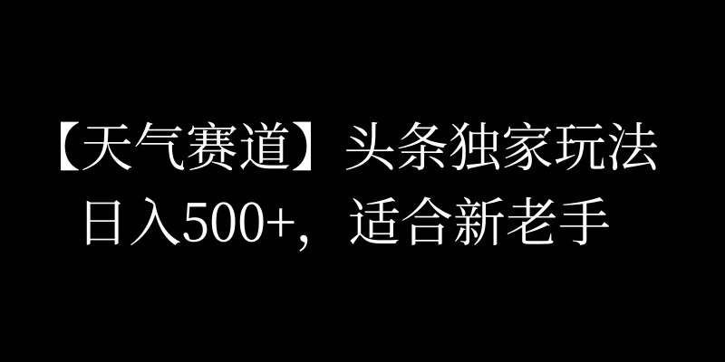 头条天气赛道，日入500+，独家玩法，AI模板写文，适合新老手 - 小萌资源网