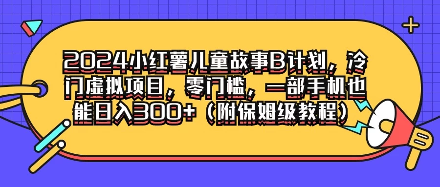 2024小红薯儿童故事B计划，冷门虚拟项目，零门槛，一部手机也能日入300+（附保姆级教程） - 小萌资源网