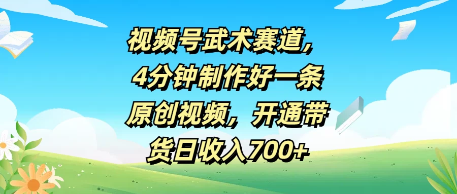 视频号武术赛道，4分钟制作好一条原创视频，开通带货日收入700+ - 小萌资源网