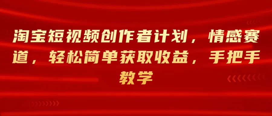淘宝短视频创作者计划，情感赛道，轻松简单获取收益，手把手教学 - 小萌资源网