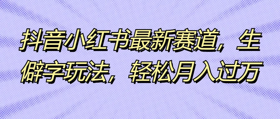 抖音小红书最新赛道，生僻字玩法，轻松月入过万 - 小萌资源网