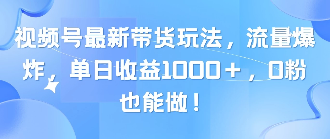 视频号最新带货玩法，流量爆炸，单日收益1000＋，0粉也能做！ - 小萌资源网