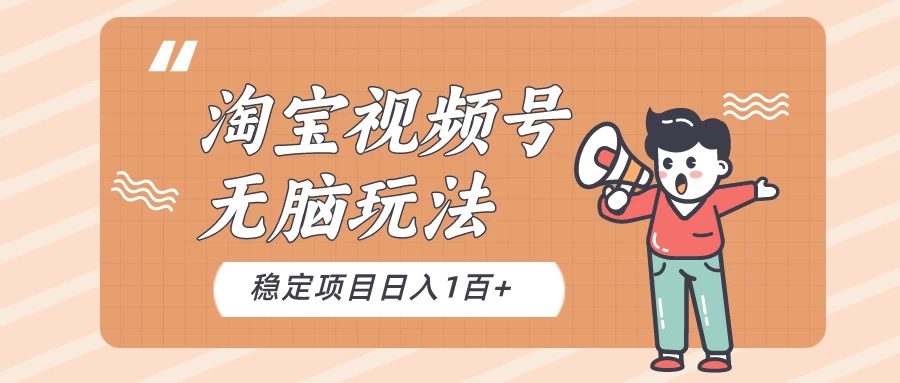 淘宝视频号无脑玩法，新手小白十分钟就能上手，日入一百+ - 小萌资源网