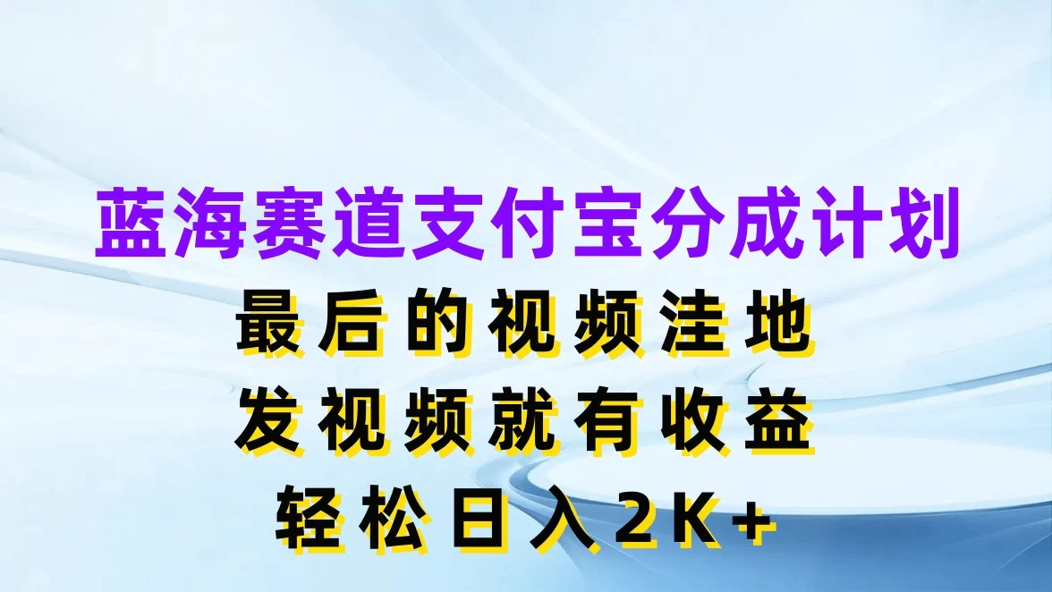 蓝海赛道支付宝分成计划，最后的视频洼地，发视频就有收益，轻松日入2K+ - 小萌资源网
