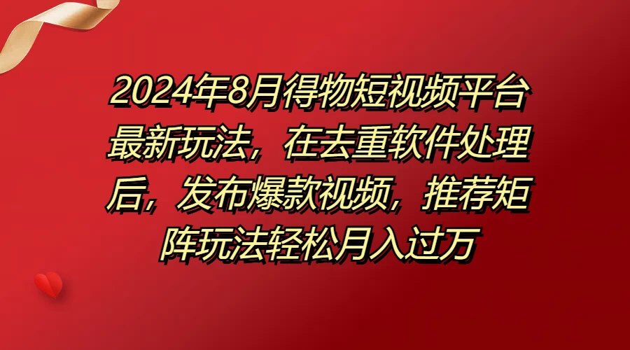 2024年8月得物短视频平台最新玩法，在去重软件处理后，发布爆款视频，推荐矩阵玩法轻松月入过万 - 小萌资源网