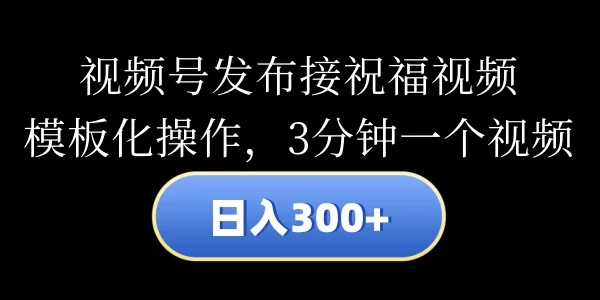 视频号发布接祝福视频，日入300+，模板化操作，3分钟一个视频 - 小萌资源网