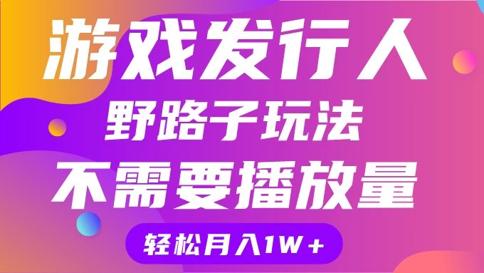 游戏发行人野路子玩法，打破播放量魔咒，月入1W+ - 小萌资源网