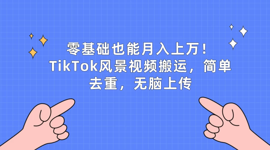 零基础也能月入上万！TikTok风景视频搬运，简单去重，无脑上传 - 小萌资源网