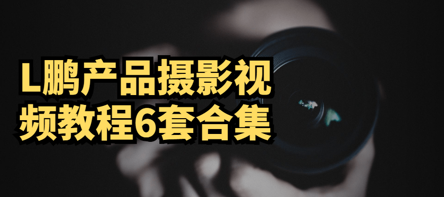 L鹏产品摄影视频教程6套合集 - 小萌资源网