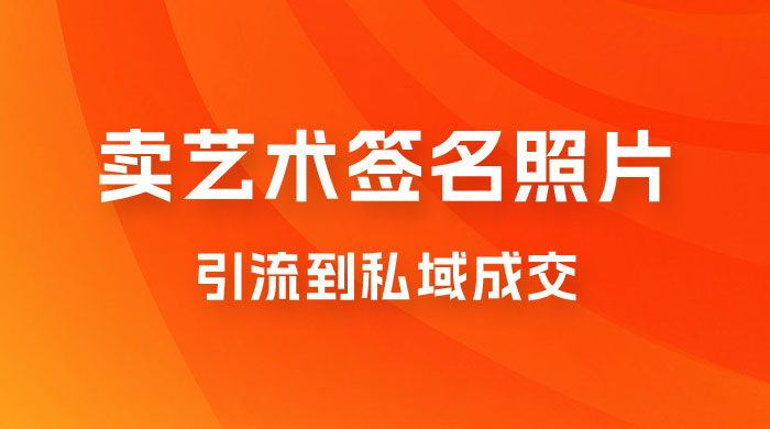 卖艺术签名照片，引流到私域成交，一单 19.9，一天轻松 200 - 小萌资源网