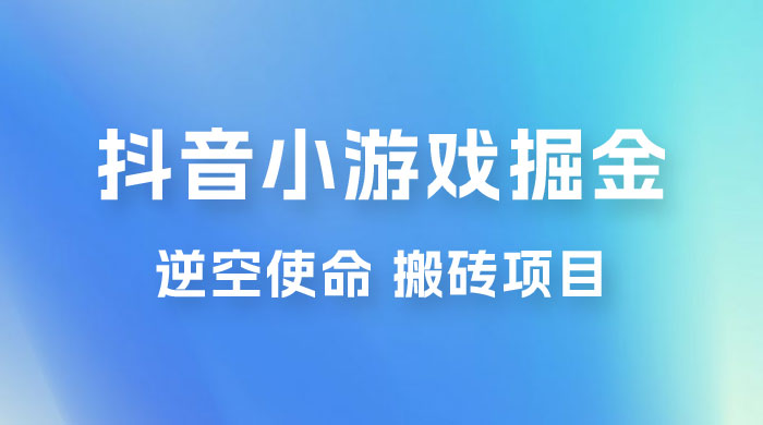 抖音小游戏掘金，逆空使命，复制粘贴的项目，最高日入 4000+，一部手机即可上手 - 小萌资源网