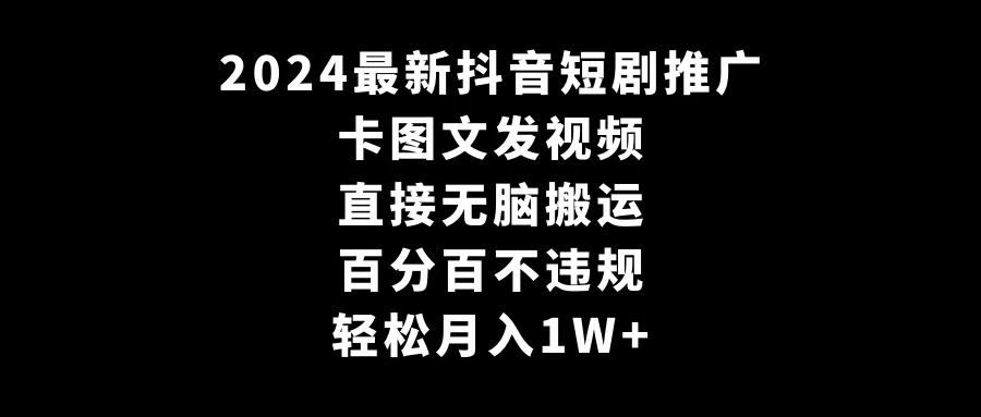 2024最新抖音短剧推广，卡图文发视频 直接无脑搬 百分百不违规 轻松月入1W+ - 小萌资源网