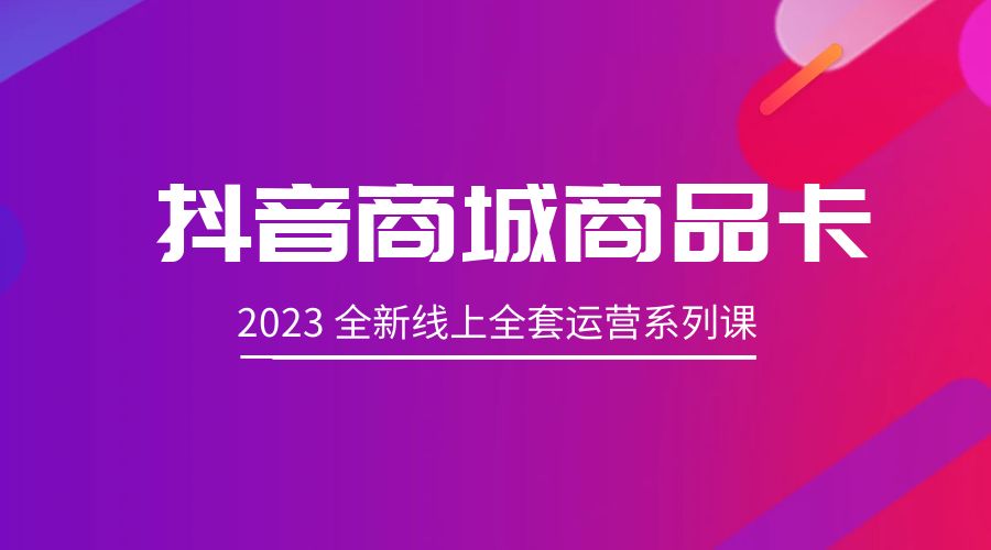 抖音商城商品卡：2023 全新线上全套运营系列课 - 小萌资源网