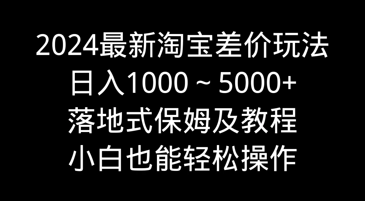 2024最新淘宝差价玩法，日入1000～5000+落地式保姆及教程 小白也能轻松操作 - 小萌资源网