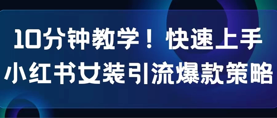 10分钟教学！快速上手小红书女装引流爆款策略，解锁互联网新技能 - 小萌资源网