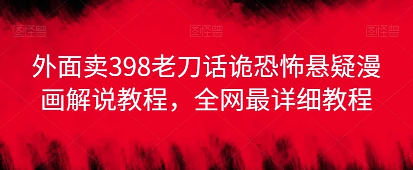 外面卖398老刀话诡恐怖悬疑漫画解说项目，全网最详细教程 - 小萌资源网
