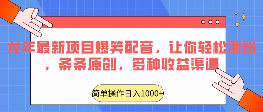 龙年最新项目爆笑配音，让你轻松涨粉，条条原创，多种收益渠道，日入1000+ - 小萌资源网