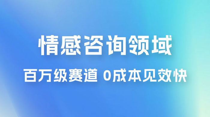 情感咨询领域，百万级赛道，0 成本见效快，小白操作单日也能变现1000+ - 小萌资源网