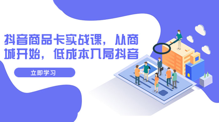 抖音商品卡实战课，从商城开始，低成本入局抖音（共 13 节课） - 小萌资源网