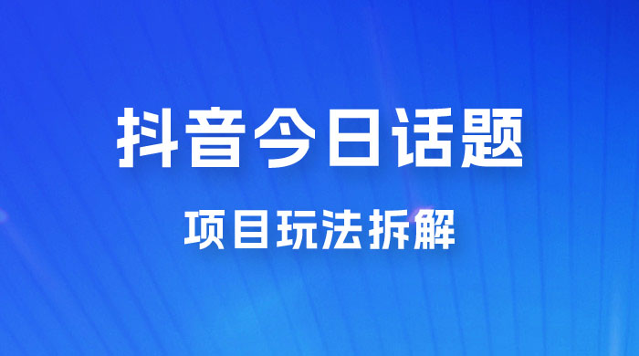 抖音“今日话题”保姆级玩法拆解，抖音很火爆的玩法，六种变现方式助你快速拿到结果 - 小萌资源网