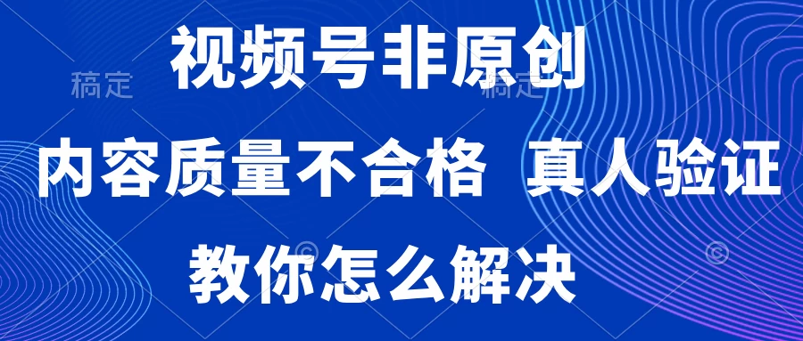 视频号非原创，内容质量不合格，需要真人验证，教你怎么解决 - 小萌资源网