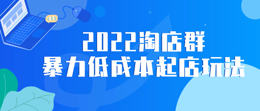 2022 淘店群暴力低成本起店玩法 - 小萌资源网
