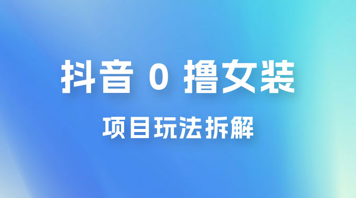 抖音 0 撸女装项目玩法拆解：引流到微信，卖货赚差价 - 小萌资源网