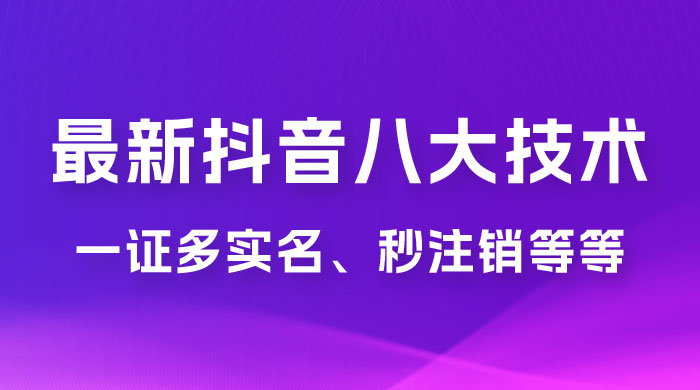 2023 年最新抖音八大技术：一证多实名、秒注销、断抖破投流、永久捞证、钱包注销、跳人脸识别、蓝 V 多实 - 小萌资源网