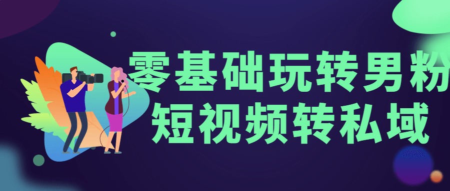 零基础玩转男粉短视频转私域 - 小萌资源网
