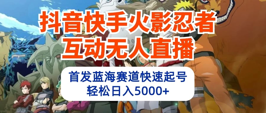 抖音快手火影忍者互动无人直播，首发蓝海赛道快速起号，轻松日入5000+ - 小萌资源网