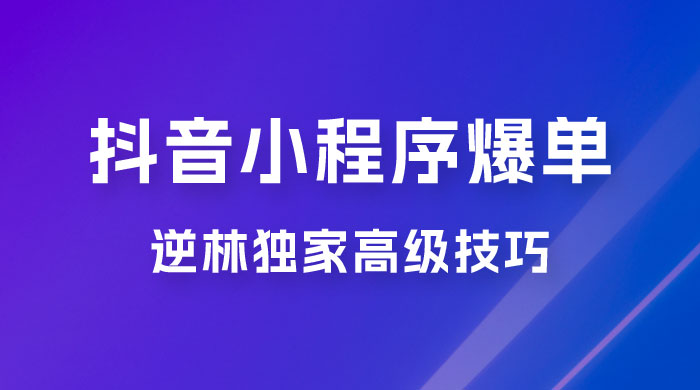 逆林抖音小程序爆单玩法，独家高级技巧，小白也可日入 300+ - 小萌资源网