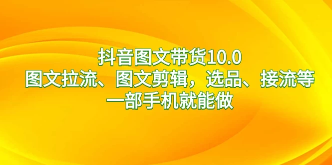 抖音图文带货 10.0，图文拉流、图文剪辑，选品、接流等，一部手机就能做 - 小萌资源网