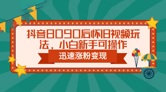 抖音 8090 后怀旧视频玩法：小白新手可操作，迅速涨粉变现（教程+素材） - 小萌资源网