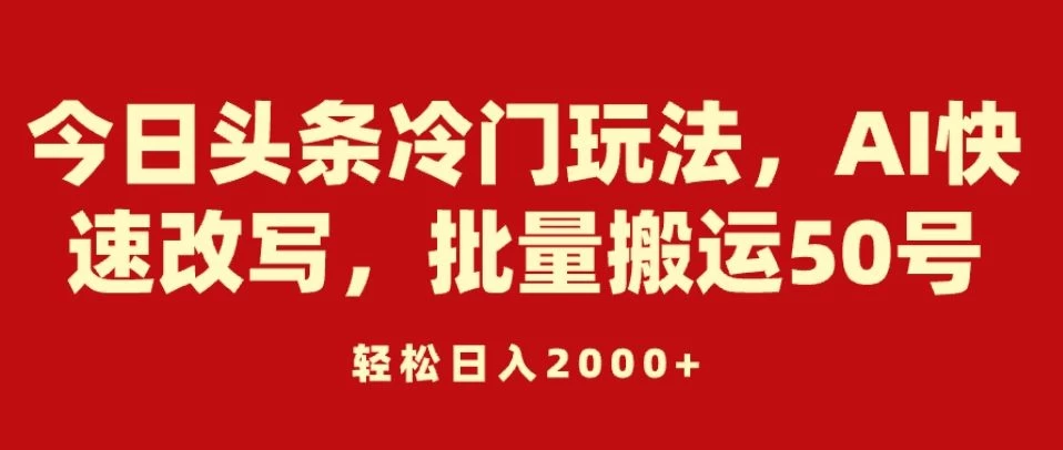 今日头条冷门玩法，AI快速改写，批量搬运50号，轻松日入2000+ - 小萌资源网