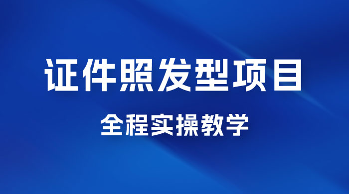 轻松月入万的蓝海高需求，证件照发型项目全程实操教学 - 小萌资源网