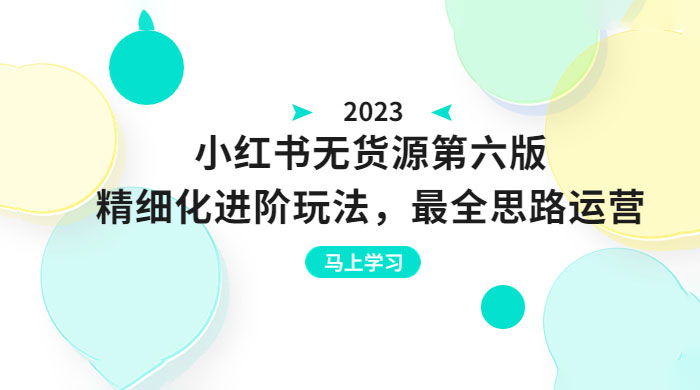 绅白不白·小红书无货源第六版：精细化进阶玩法，最全思路运营，可长久操作 - 小萌资源网
