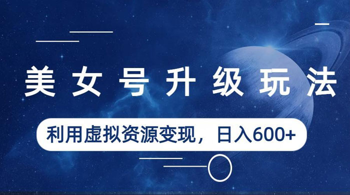 美女号升级玩法：利用虚拟资源变现，日入三位数（教程+素材） - 小萌资源网