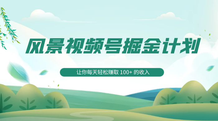 探索全新蓝海，风景视频号掘金计划，让你每天轻松赚取 100+ 的收入 - 小萌资源网