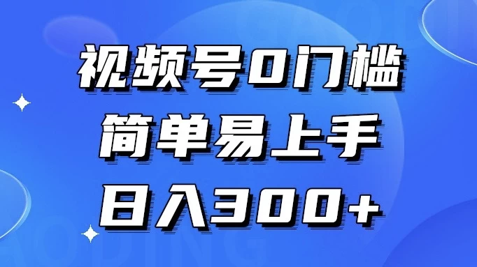 视频号 0 门槛，简单易上手，喂饭级教程，日入 300+ - 小萌资源网