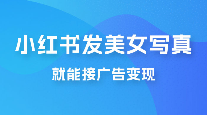 每天 1 小时发发美女写真图片，就能接广告变现，正规阳光，一月 2 万+ - 小萌资源网